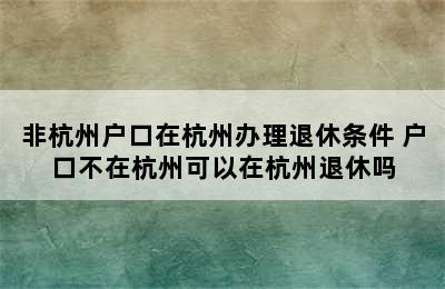 非杭州户口在杭州办理退休条件 户口不在杭州可以在杭州退休吗